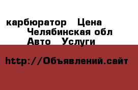 карбюратор › Цена ­ 1 500 - Челябинская обл. Авто » Услуги   